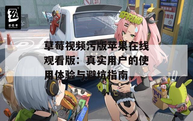 草莓视频污版苹果在线观看版：真实用户的使用体验与避坑指南