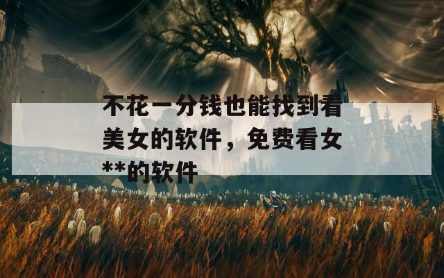 不花一分钱也能找到看美女的软件，免费看女**的软件