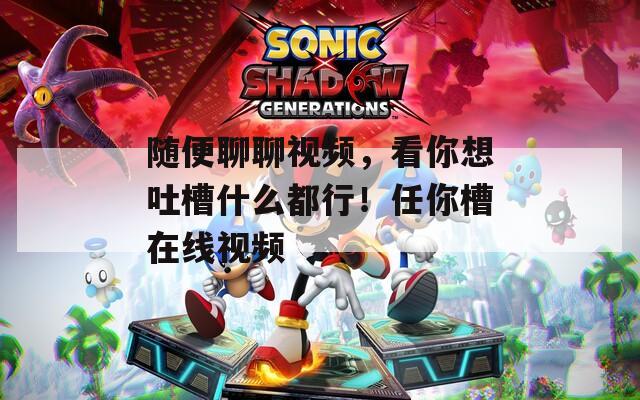 随便聊聊视频，看你想吐槽什么都行！任你槽在线视频