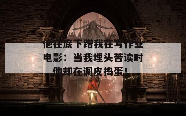 他在底下蹭我在写作业电影：当我埋头苦读时，他却在调皮捣蛋！