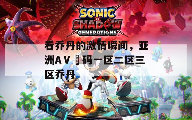看乔丹的激情瞬间，亚洲AⅤ旡码一区二区三区乔丹