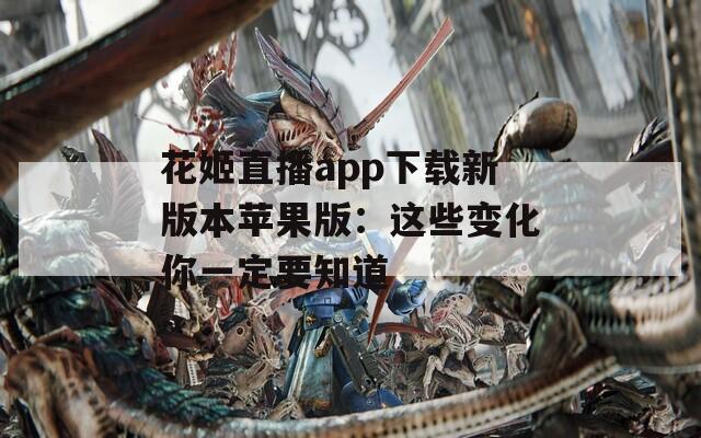 花姬直播app下载新版本苹果版：这些变化你一定要知道