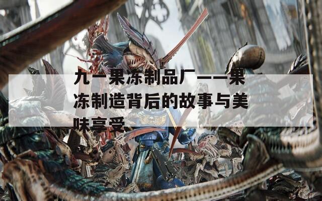 九一果冻制品厂——果冻制造背后的故事与美味享受