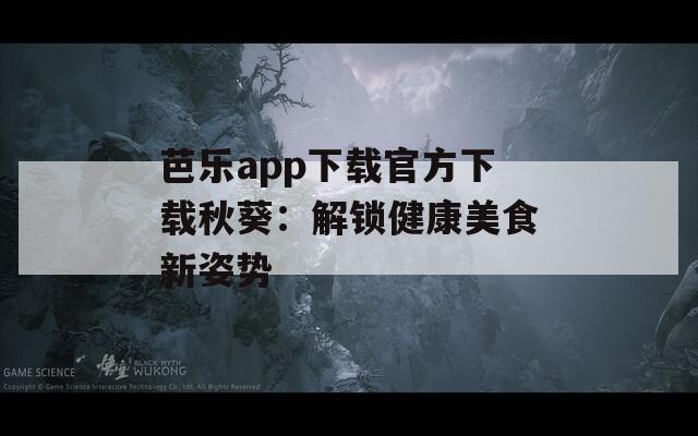 芭乐app下载官方下载秋葵：解锁健康美食新姿势