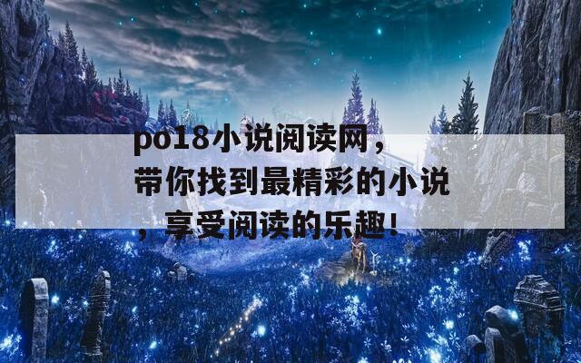 po18小说阅读网，带你找到最精彩的小说，享受阅读的乐趣！