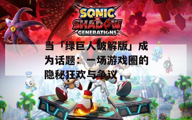 当「绿巨人破解版」成为话题：一场游戏圈的隐秘狂欢与争议