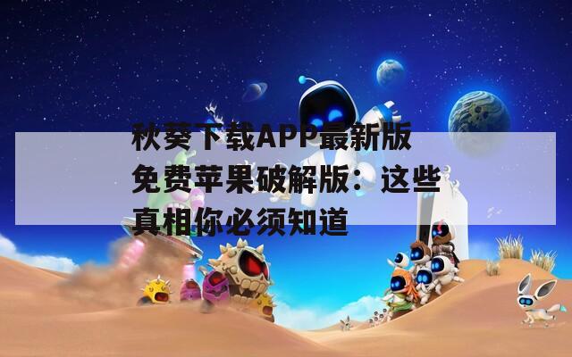 秋葵下载APP最新版免费苹果破解版：这些真相你必须知道