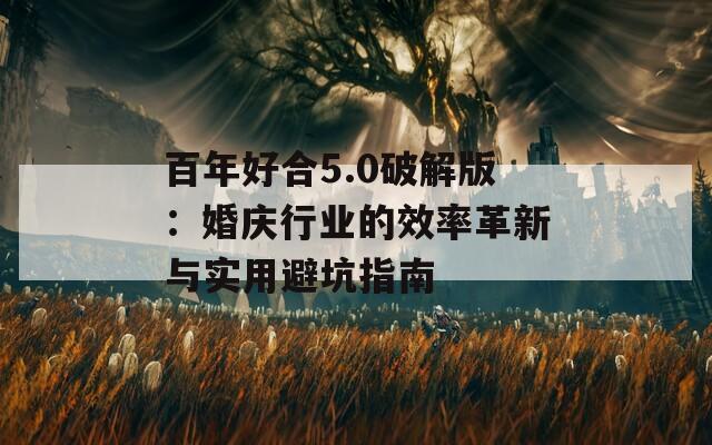 百年好合5.0破解版：婚庆行业的效率革新与实用避坑指南