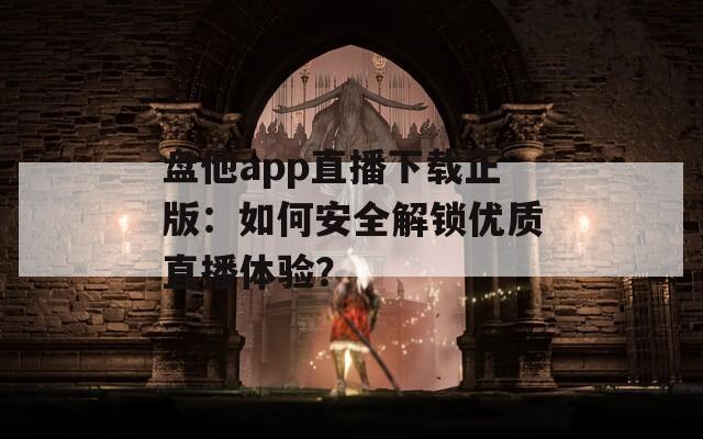 盘他app直播下载正版：如何安全解锁优质直播体验？