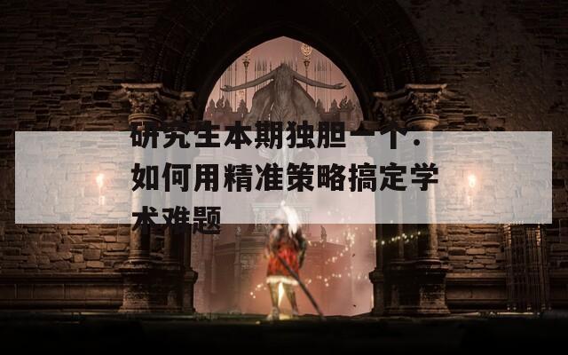 研究生本期独胆一个：如何用精准策略搞定学术难题