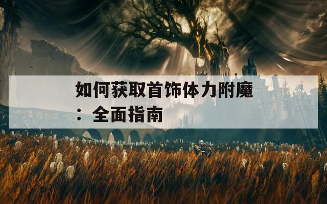 如何获取首饰体力附魔：全面指南