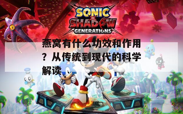 燕窝有什么功效和作用？从传统到现代的科学解读
