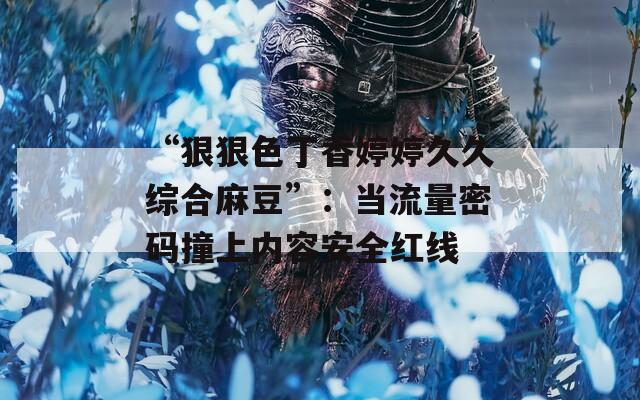 “狠狠色丁香婷婷久久综合麻豆”：当流量密码撞上内容安全红线