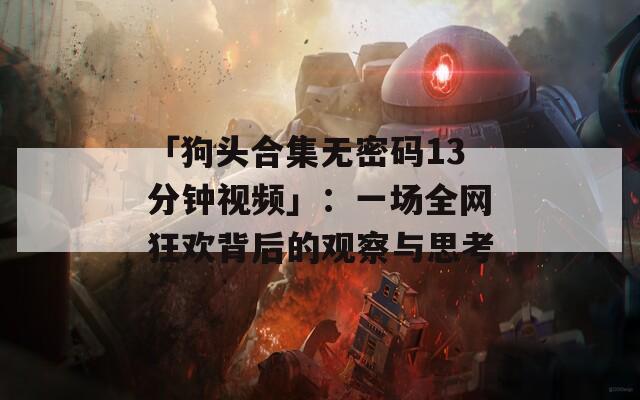 「狗头合集无密码13分钟视频」：一场全网狂欢背后的观察与思考