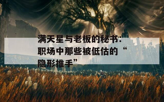 满天星与老板的秘书：职场中那些被低估的“隐形推手”