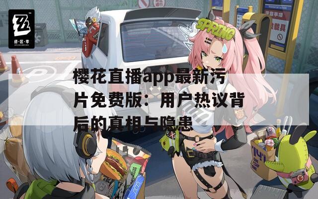 樱花直播app最新污片免费版：用户热议背后的真相与隐患