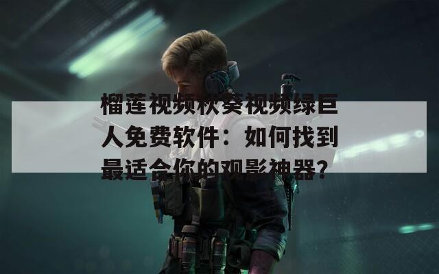 榴莲视频秋葵视频绿巨人免费软件：如何找到最适合你的观影神器？