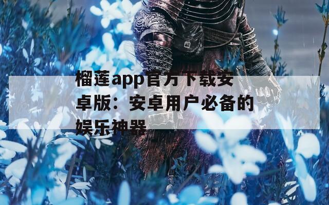 榴莲app官方下载安卓版：安卓用户必备的娱乐神器