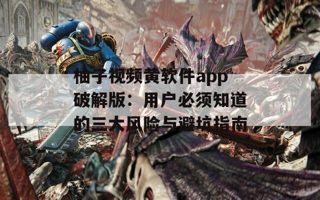 柚子视频黄软件app破解版：用户必须知道的三大风险与避坑指南