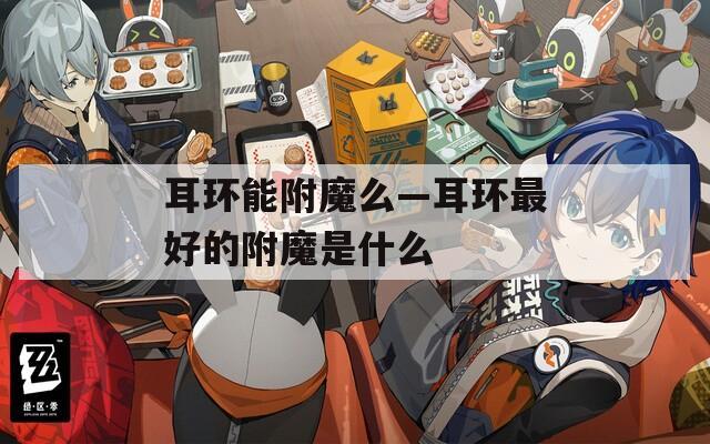 耳环能附魔么—耳环最好的附魔是什么