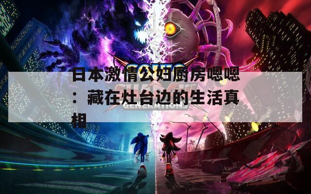 日本激情公妇厨房嗯嗯：藏在灶台边的生活真相