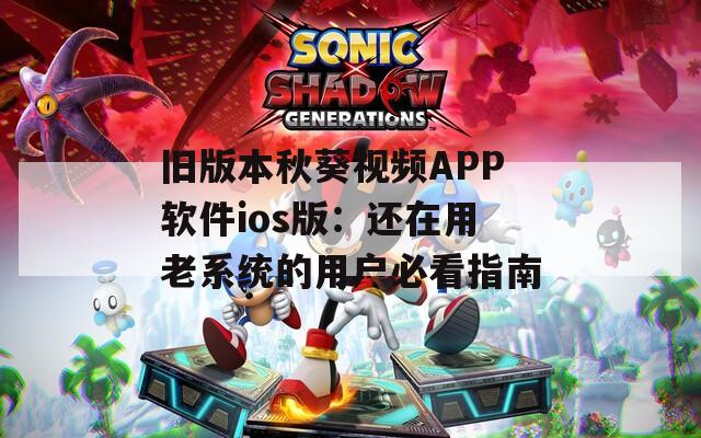 旧版本秋葵视频APP软件ios版：还在用老系统的用户必看指南