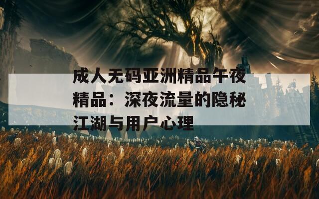 成人无码亚洲精品午夜精品：深夜流量的隐秘江湖与用户心理