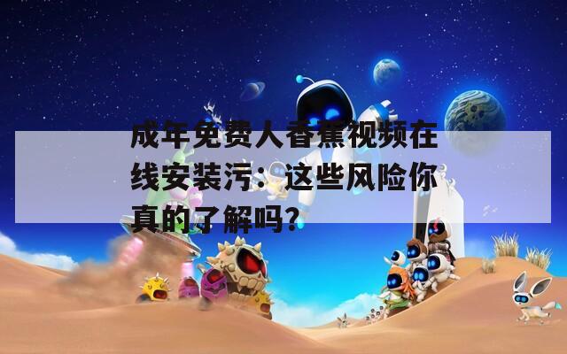 成年免费人香蕉视频在线安装污：这些风险你真的了解吗？