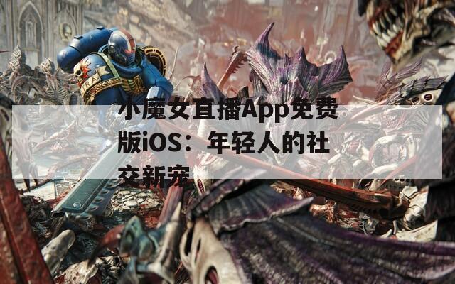 小魔女直播App免费版iOS：年轻人的社交新宠