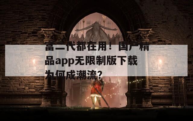 富二代都在用！国产精品app无限制版下载为何成潮流？