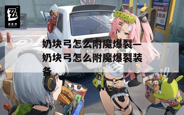 奶块弓怎么附魔爆裂—奶块弓怎么附魔爆裂装备