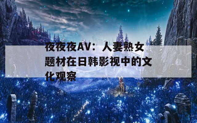 夜夜夜AV：人妻熟女题材在日韩影视中的文化观察