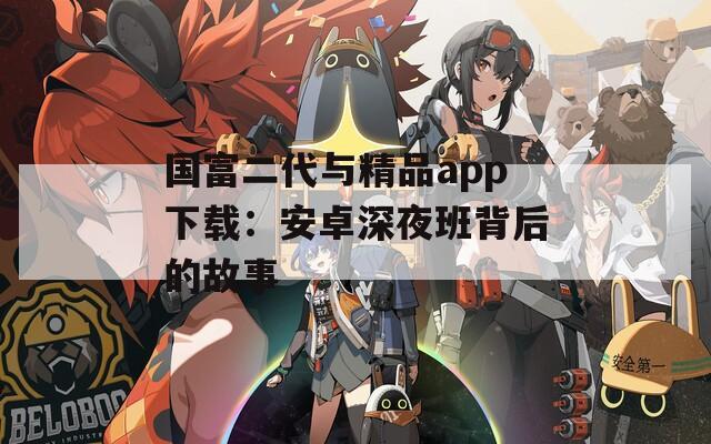 国富二代与精品app下载：安卓深夜班背后的故事