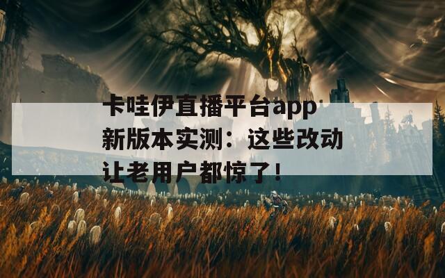 卡哇伊直播平台app新版本实测：这些改动让老用户都惊了！
