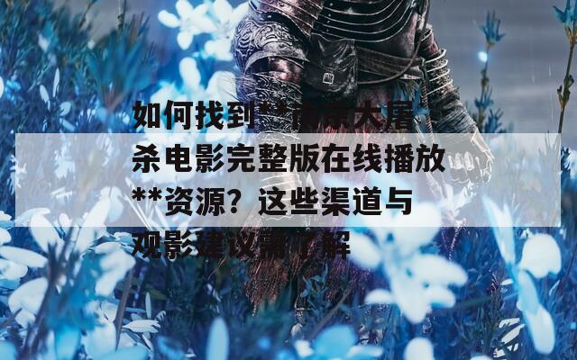 如何找到**南京大屠杀电影完整版在线播放**资源？这些渠道与观影建议需了解