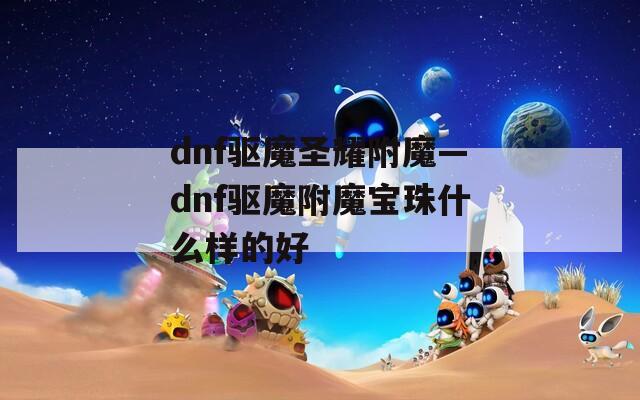 dnf驱魔圣耀附魔—dnf驱魔附魔宝珠什么样的好