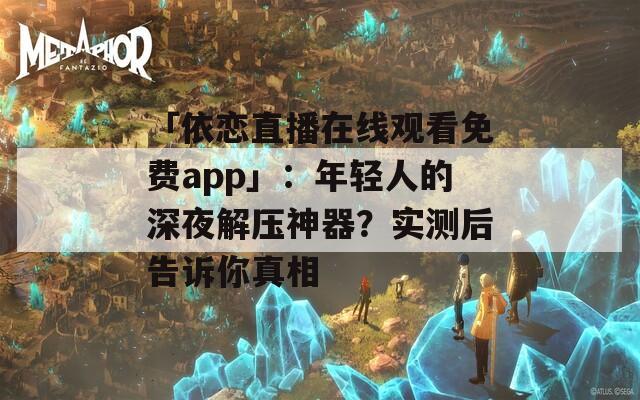 「依恋直播在线观看免费app」：年轻人的深夜解压神器？实测后告诉你真相