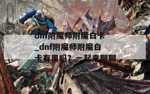 dnf附魔师附魔白卡_dnf附魔师附魔白卡有用吗？一起来聊聊