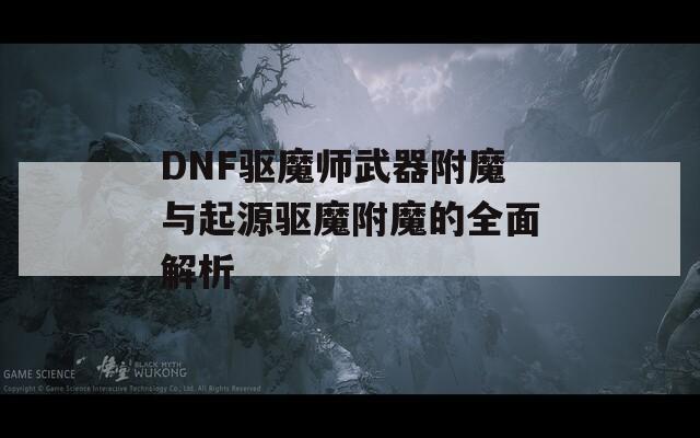 DNF驱魔师武器附魔与起源驱魔附魔的全面解析