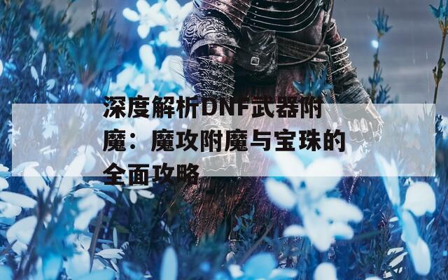 深度解析DNF武器附魔：魔攻附魔与宝珠的全面攻略