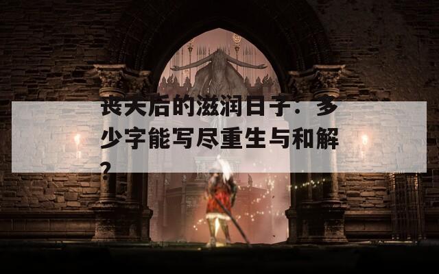 丧夫后的滋润日子：多少字能写尽重生与和解？