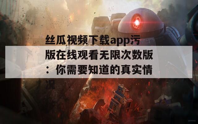 丝瓜视频下载app污版在线观看无限次数版：你需要知道的真实情况