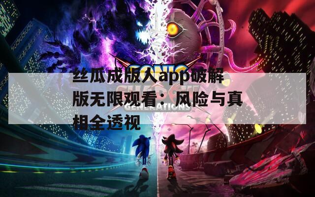 丝瓜成版人app破解版无限观看：风险与真相全透视