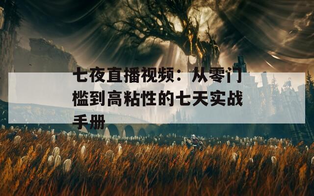 七夜直播视频：从零门槛到高粘性的七天实战手册