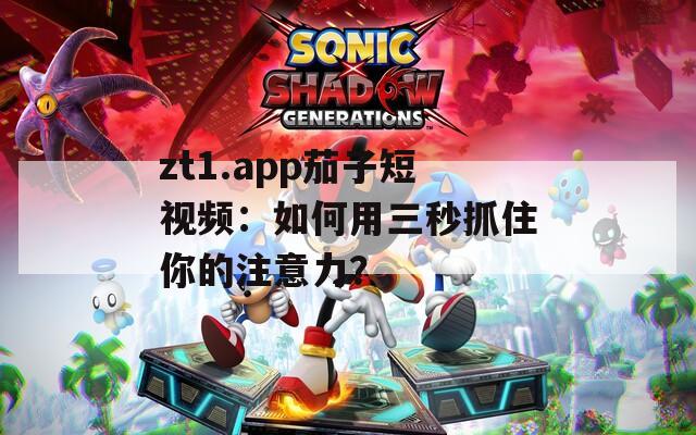zt1.app茄子短视频：如何用三秒抓住你的注意力？
