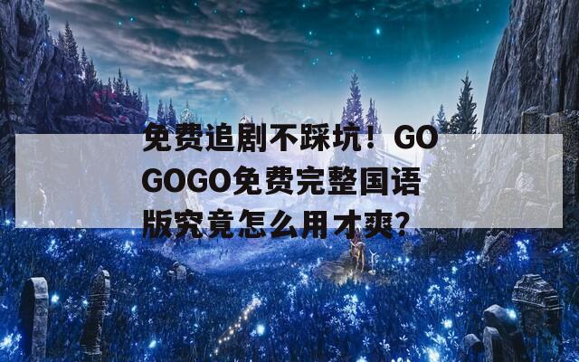 免费追剧不踩坑！GOGOGO免费完整国语版究竟怎么用才爽？