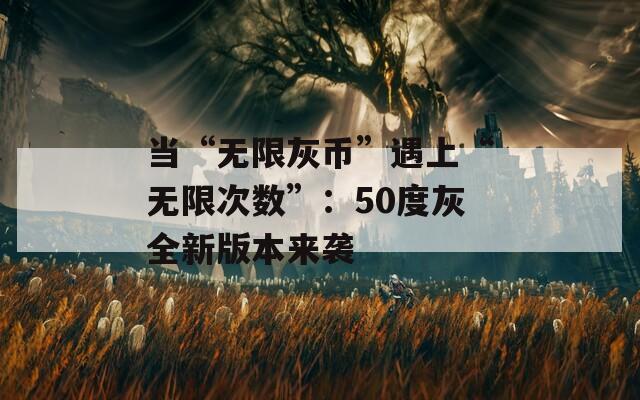 当“无限灰币”遇上“无限次数”：50度灰全新版本来袭
