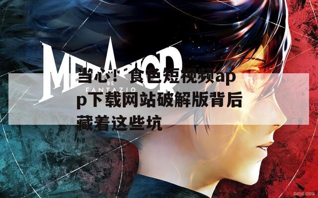当心！食色短视频app下载网站破解版背后藏着这些坑