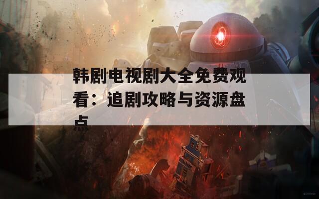 韩剧电视剧大全免费观看：追剧攻略与资源盘点