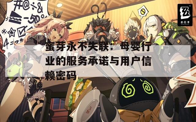 蜜芽永不失联：母婴行业的服务承诺与用户信赖密码